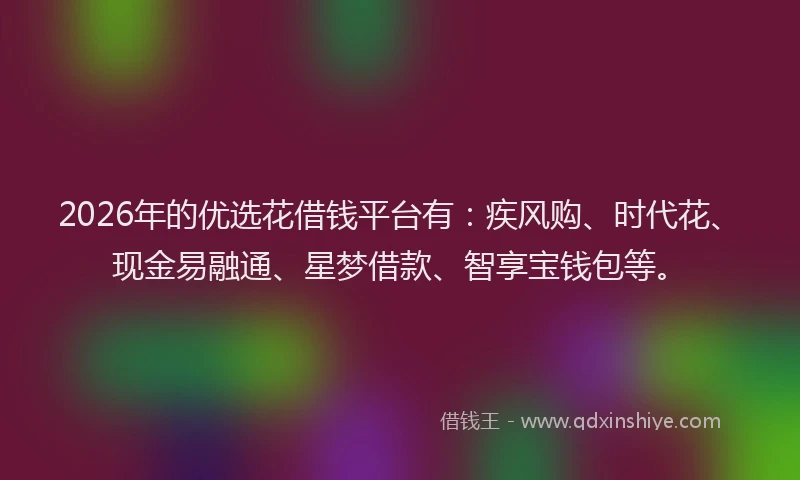 2026年的优选花借钱平台有：疾风购、时代花、现金易融通、星梦借款、智享宝钱包等。