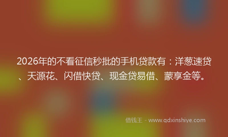 2026年的不看征信秒批的手机贷款有：洋葱速贷、天源花、闪借快贷、现金贷易借、蒙享金等。