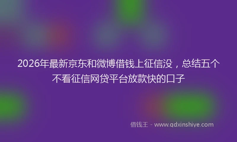 2026年最新京东和微博借钱上征信没，总结五个不看征信网贷平台放款快的口子