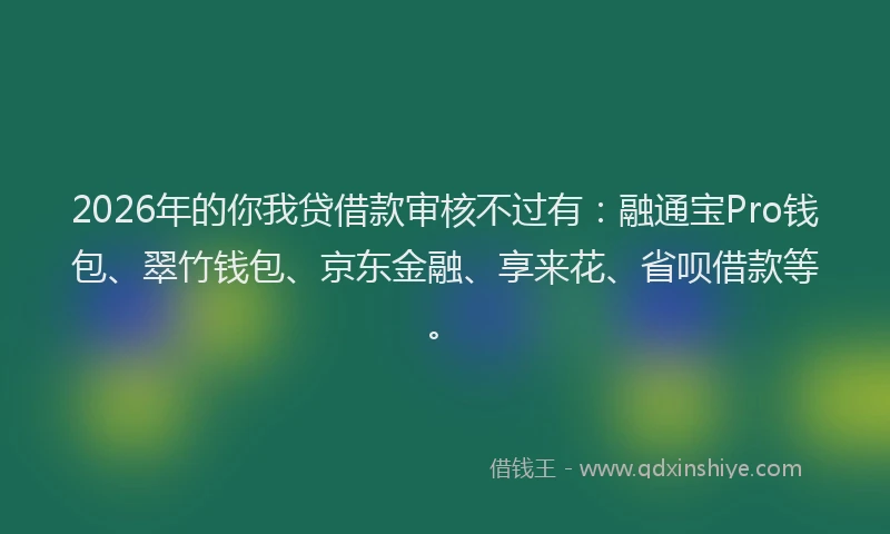 2026年的你我贷借款审核不过有:融通宝Pro钱包、翠竹钱包、京东金融、享来花、省呗借款等。