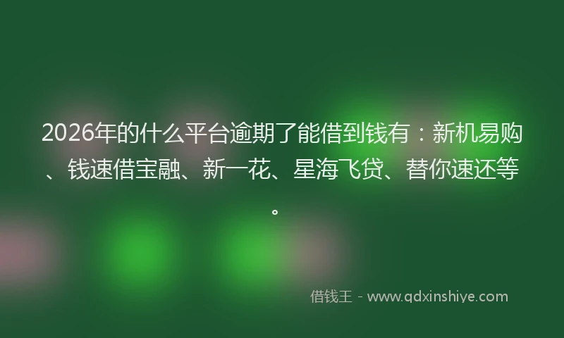 2026年的什么平台逾期了能借到钱有：新机易购、钱速借宝融、新一花、星海飞贷、替你速还等。