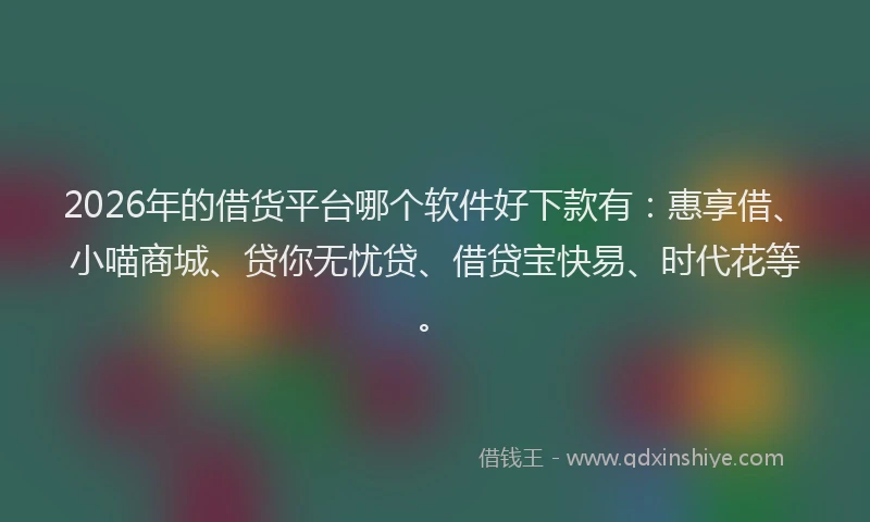 2026年的借货平台哪个软件好下款有：惠享借、小喵商城、贷你无忧贷、借贷宝快易、时代花等。