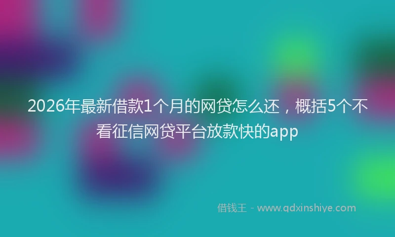 2026年最新借款1个月的网贷怎么还，概括5个不看征信网贷平台放款快的app
