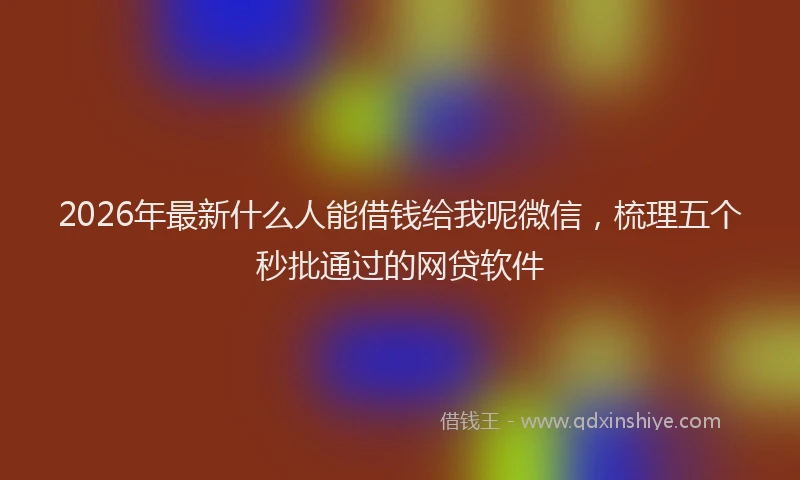 2026年最新什么人能借钱给我呢微信，梳理五个秒批通过的网贷软件