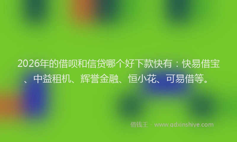 2026年的借呗和信贷哪个好下款快有：快易借宝、中益租机、辉誉金融、恒小花、可易借等。
