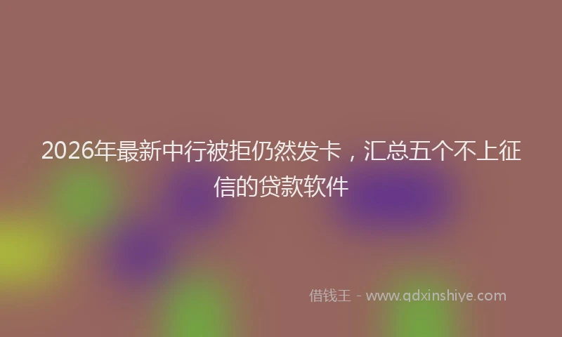 2026年最新中行被拒仍然发卡，汇总五个不上征信的贷款软件