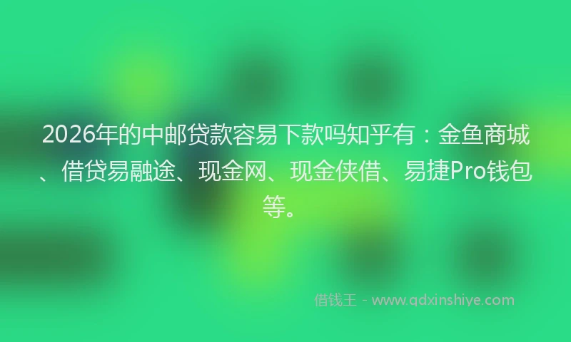 2026年的中邮贷款容易下款吗知乎有：金鱼商城、借贷易融途、现金网、现金侠借、易捷Pro钱包等。