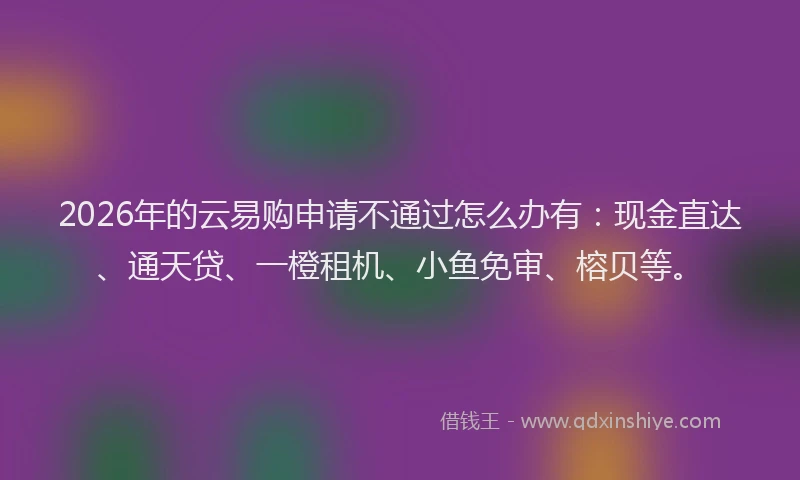 2026年的云易购申请不通过怎么办有：现金直达、通天贷、一橙租机、小鱼免审、榕贝等。