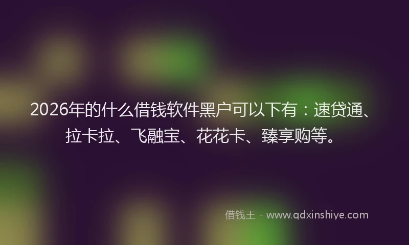 2026年的什么借钱软件黑户可以下有：速贷通、拉卡拉、飞融宝、花花卡、臻享购等。