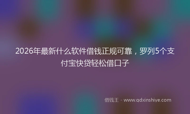 2026年最新什么软件借钱正规可靠，罗列5个支付宝快贷轻松借口子