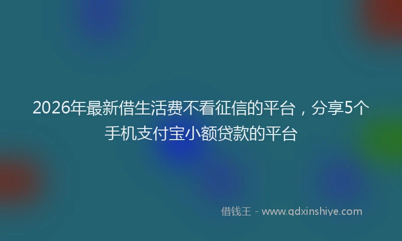 2026年最新借生活费不看征信的平台，分享5个手机支付宝小额贷款的平台