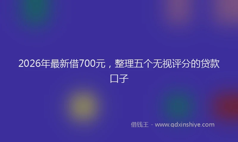 2026年最新借700元，整理五个无视评分的贷款口子