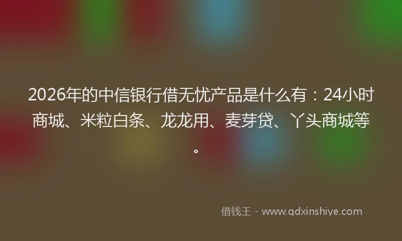 2026年的中信银行借无忧产品是什么有:24小时商城、米粒白条、龙龙用、麦芽贷、丫头商城等。