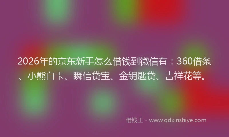 2026年的京东新手怎么借钱到微信有:360借条、小熊白卡、瞬信贷宝、金钥匙贷、吉祥花等。