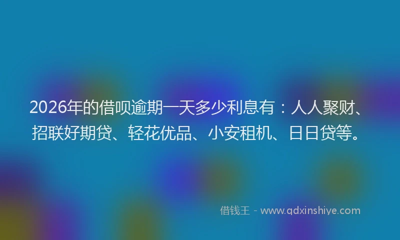 2026年的借呗逾期一天多少利息有：人人聚财、招联好期贷、轻花优品、小安租机、日日贷等。