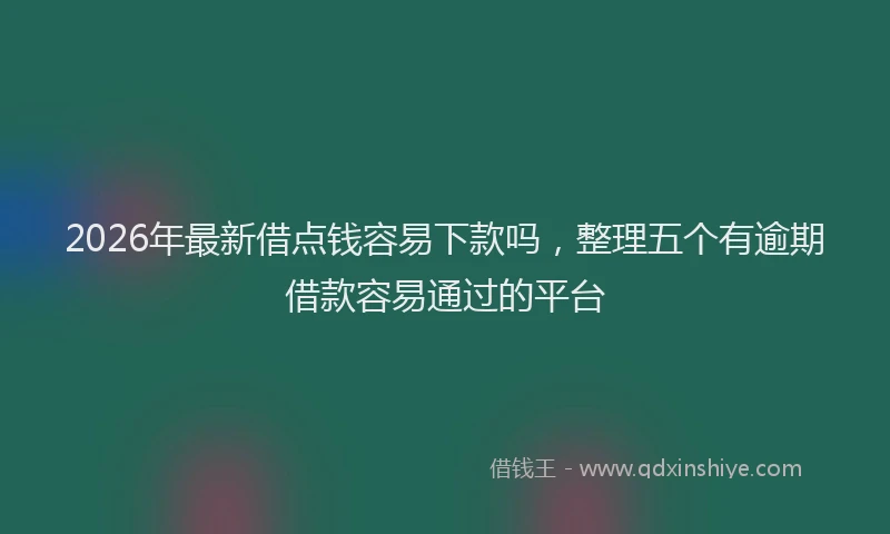 2026年最新借点钱容易下款吗，整理五个有逾期借款容易通过的平台