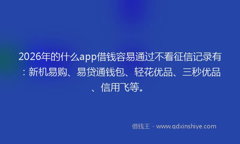 2026年的什么app借钱容易通过不看征信记录有:新机易购、易贷通钱包、轻花优品、三秒优品、信用飞等。
