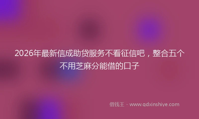 2026年最新信成助贷服务不看征信吧，整合五个不用芝麻分能借的口子