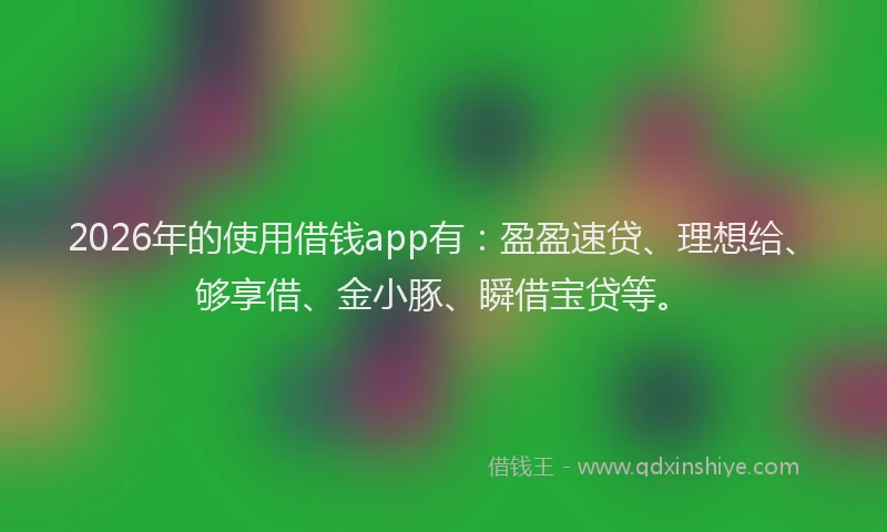 2026年的使用借钱app有：盈盈速贷、理想给、够享借、金小豚、瞬借宝贷等。