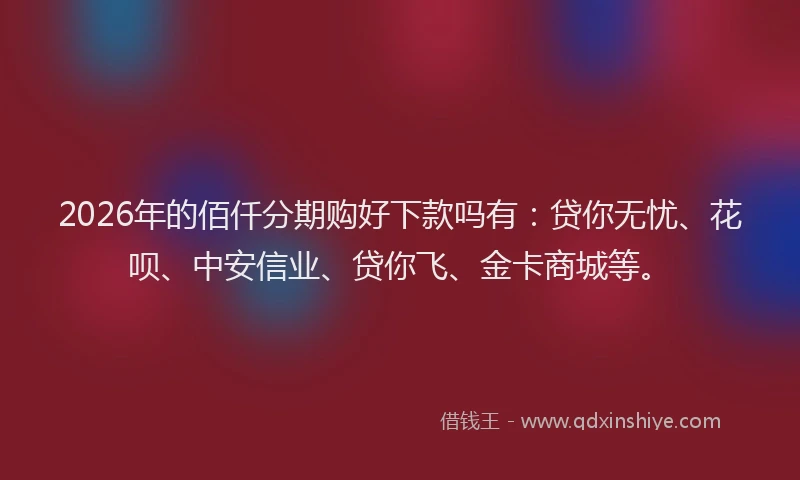 2026年的佰仟分期购好下款吗有：贷你无忧、花呗、中安信业、贷你飞、金卡商城等。