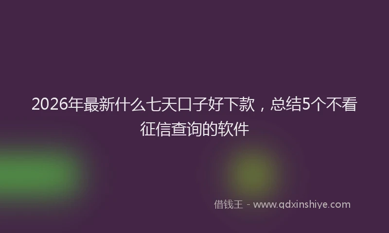 2026年最新什么七天口子好下款，总结5个不看征信查询的软件