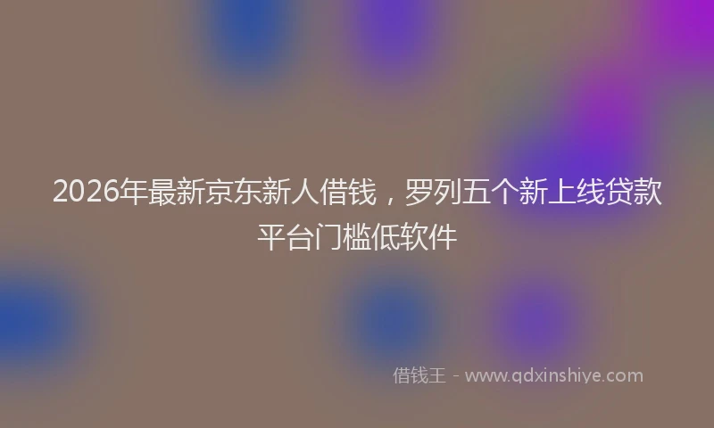 2026年最新京东新人借钱,罗列五个新上线贷款平台门槛低软件