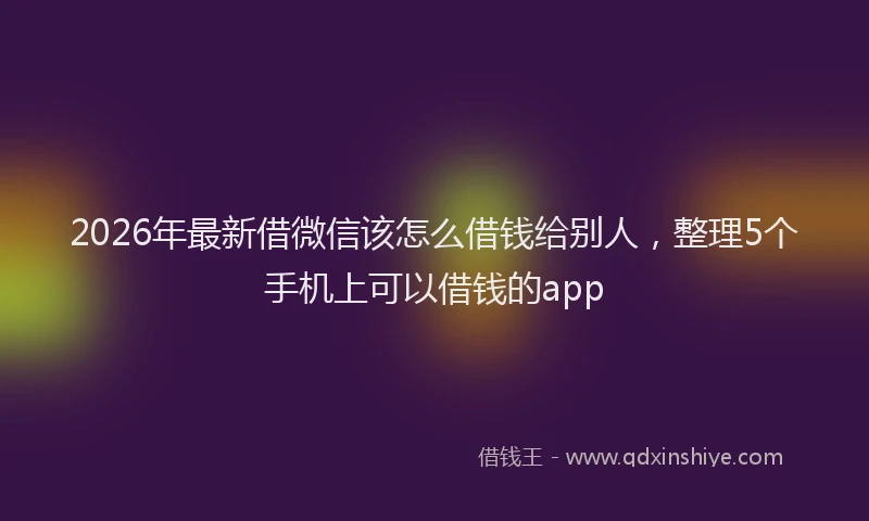 2026年最新借微信该怎么借钱给别人，整理5个手机上可以借钱的app