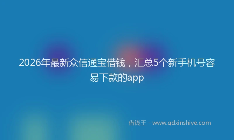 2026年最新众信通宝借钱，汇总5个新手机号容易下款的app