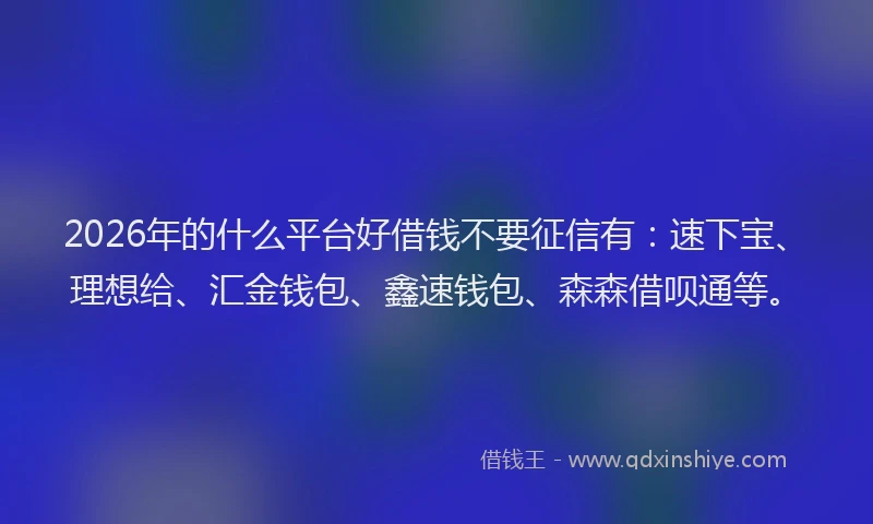 2026年的什么平台好借钱不要征信有：速下宝、理想给、汇金钱包、鑫速钱包、森森借呗通等。