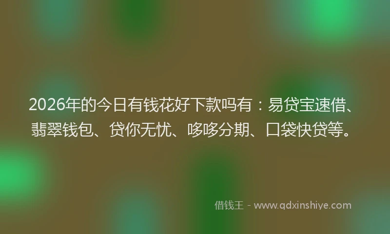 2026年的今日有钱花好下款吗有:易贷宝速借、翡翠钱包、贷你无忧、哆哆分期、口袋快贷等。