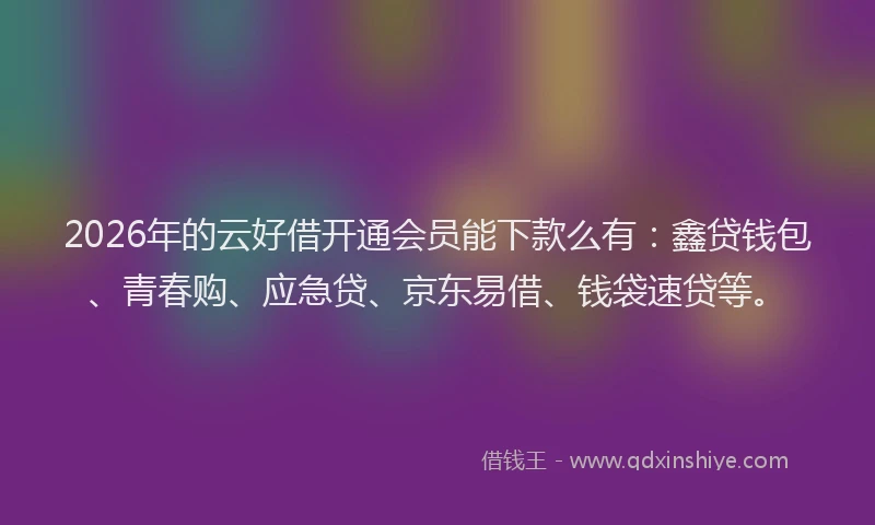 2026年的云好借开通会员能下款么有:鑫贷钱包、青春购、应急贷、京东易借、钱袋速贷等。