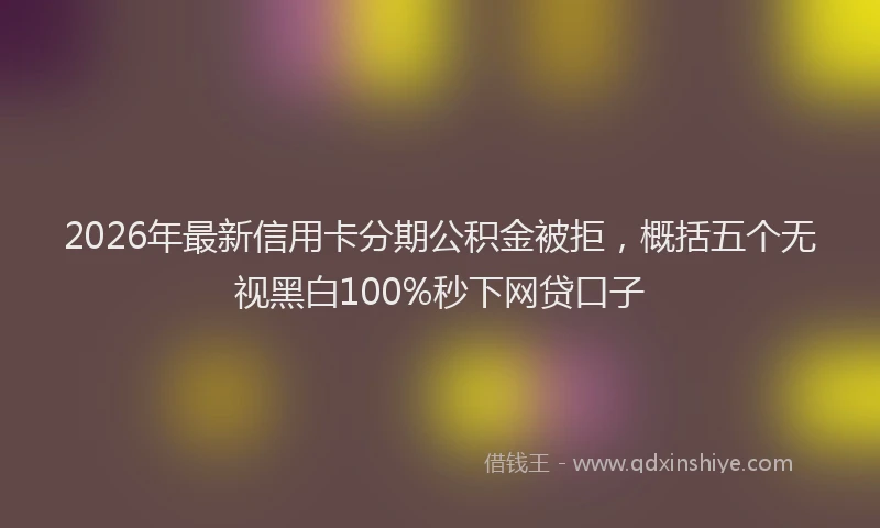 2026年最新信用卡分期公积金被拒，概括五个无视黑白100%秒下网贷口子