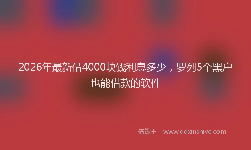 2026年最新借4000块钱利息多少，罗列5个黑户也能借款的软件
