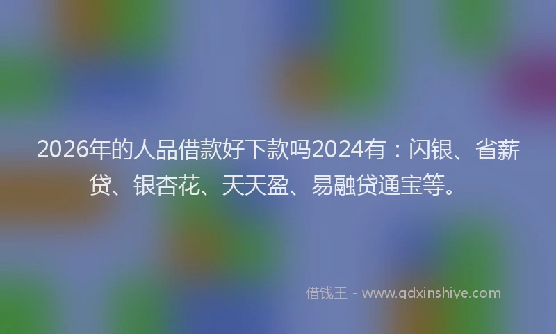 2026年的人品借款好下款吗2024有:闪银、省薪贷、银杏花、天天盈、易融贷通宝等。