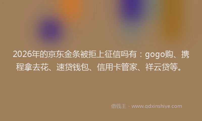 2026年的京东金条被拒上征信吗有：gogo购、携程拿去花、速贷钱包、信用卡管家、祥云贷等。