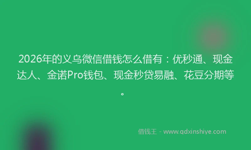 2026年的义乌微信借钱怎么借有:优秒通、现金达人、金诺Pro钱包、现金秒贷易融、花豆分期等。