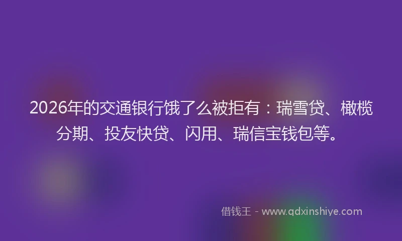 2026年的交通银行饿了么被拒有:瑞雪贷、橄榄分期、投友快贷、闪用、瑞信宝钱包等。