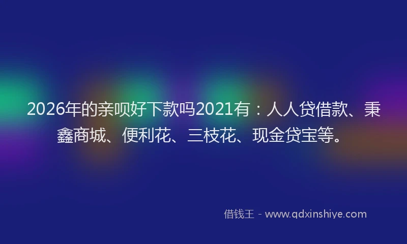 2026年的亲呗好下款吗2021有：人人贷借款、秉鑫商城、便利花、三枝花、现金贷宝等。