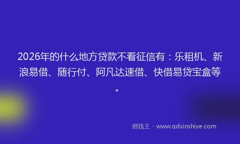 2026年的什么地方贷款不看征信有：乐租机、新浪易借、随行付、阿凡达速借、快借易贷宝盒等。
