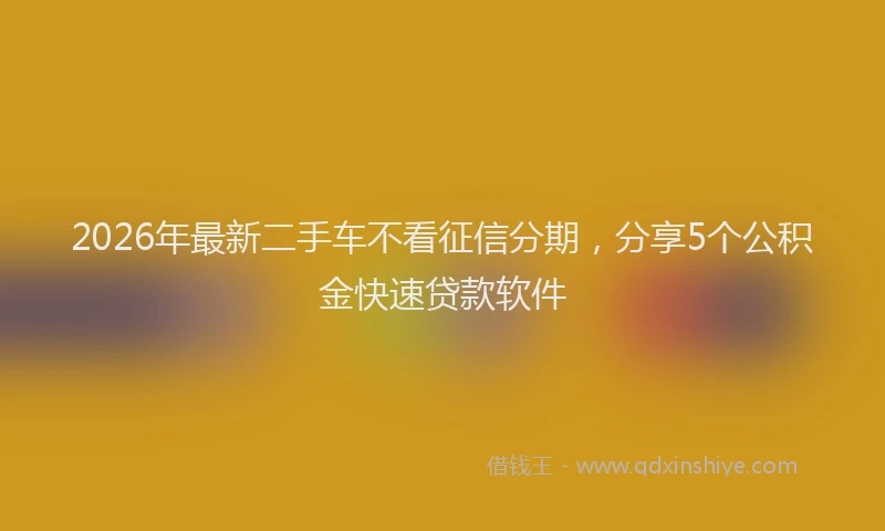 2026年最新二手车不看征信分期，分享5个公积金快速贷款软件