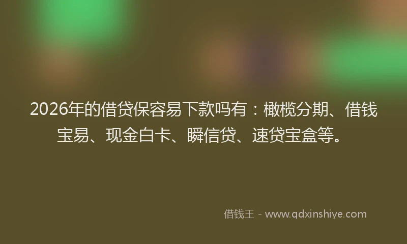 2026年的借贷保容易下款吗有：橄榄分期、借钱宝易、现金白卡、瞬信贷、速贷宝盒等。
