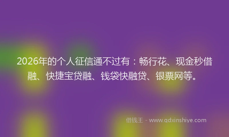 2026年的个人征信通不过有:畅行花、现金秒借融、快捷宝贷融、钱袋快融贷、银票网等。