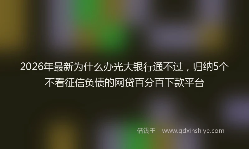 2026年最新为什么办光大银行通不过，归纳5个不看征信负债的网贷百分百下款平台