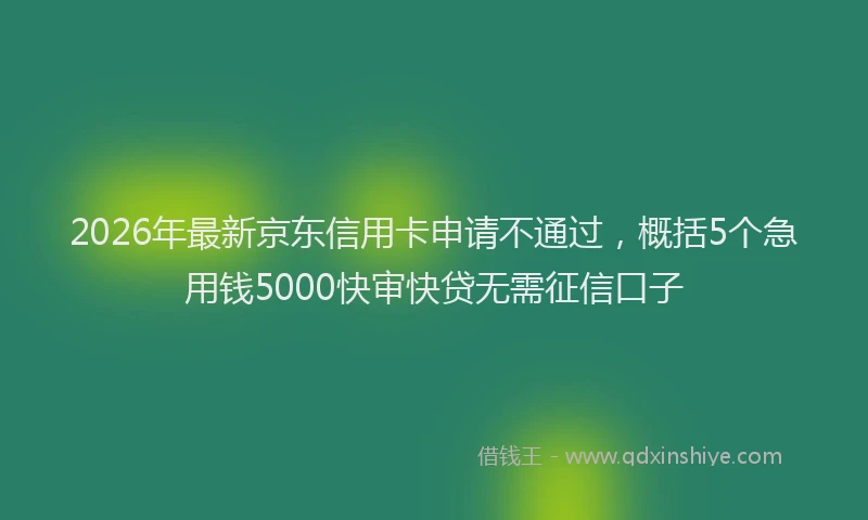 2026年最新京东信用卡申请不通过，概括5个急用钱5000快审快贷无需征信口子
