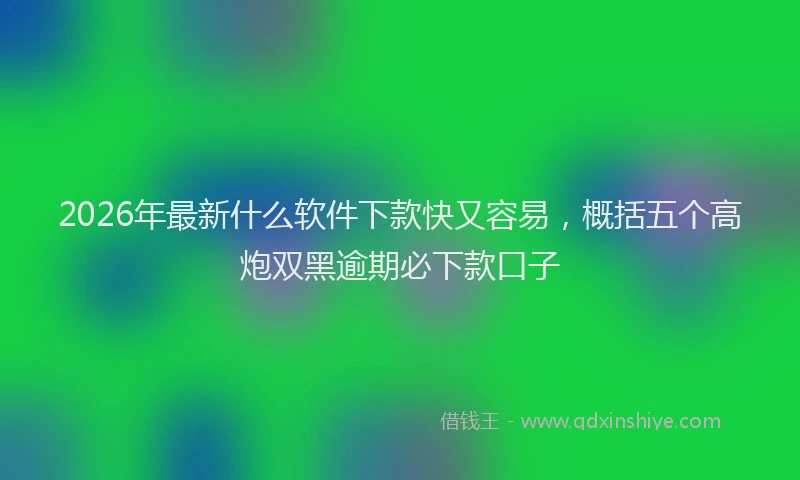 2026年最新什么软件下款快又容易,概括五个高炮双黑逾期必下款口子