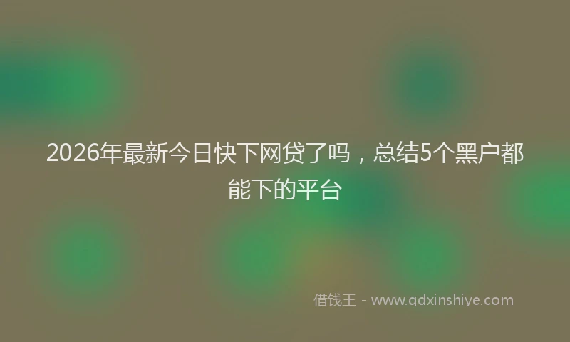 2026年最新今日快下网贷了吗，总结5个黑户都能下的平台