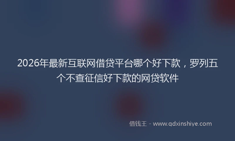 2026年最新互联网借贷平台哪个好下款，罗列五个不查征信好下款的网贷软件