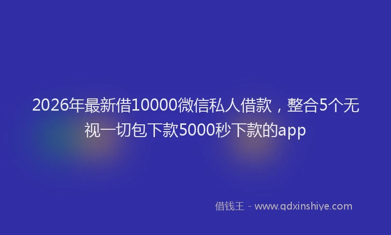 2026年最新借10000微信私人借款，整合5个无视一切包下款5000秒下款的app