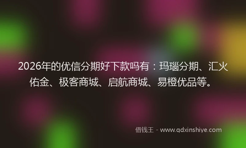 2026年的优信分期好下款吗有：玛瑙分期、汇火佑金、极客商城、启航商城、易橙优品等。