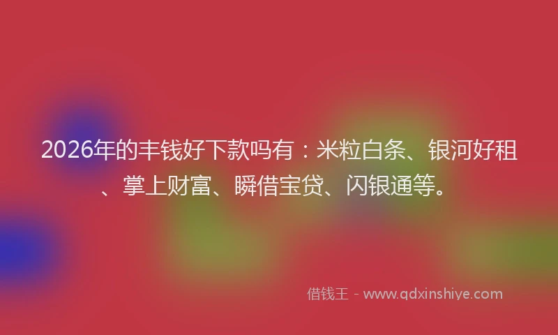2026年的丰钱好下款吗有：米粒白条、银河好租、掌上财富、瞬借宝贷、闪银通等。